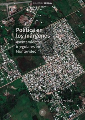 Políticas en los márgenes. Asentamientos irregulares en Montevideo
