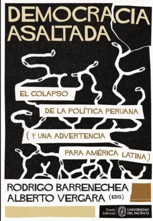 Democracia asaltada. El colapso de la política peruana (y una advertencia para América Latina)