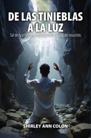 DE LAS TINIEBLAS A LA LUZ: Sal de tu infierno emocional con la ayuda de Jesucristo