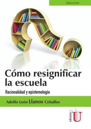 Cómo Resignificar La Escuela. Racionalidad Y Epistemología